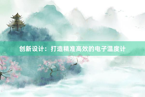 创新设计：打造精准高效的电子温度计