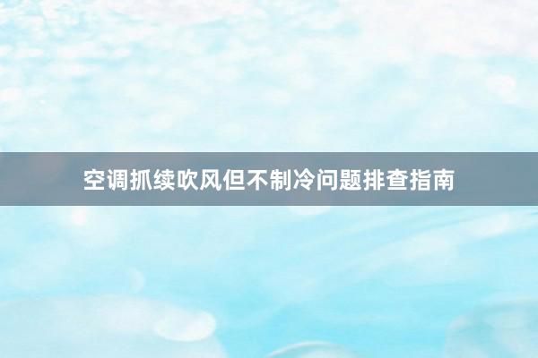 空调抓续吹风但不制冷问题排查指南