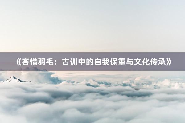 《吝惜羽毛：古训中的自我保重与文化传承》